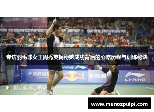 专访羽毛球女王周秀英揭秘她成功背后的心路历程与训练秘诀