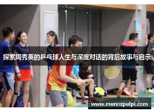 探索周秀英的乒乓球人生与深度对话的背后故事与启示