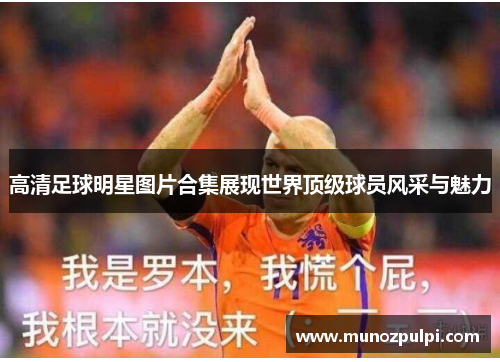 高清足球明星图片合集展现世界顶级球员风采与魅力