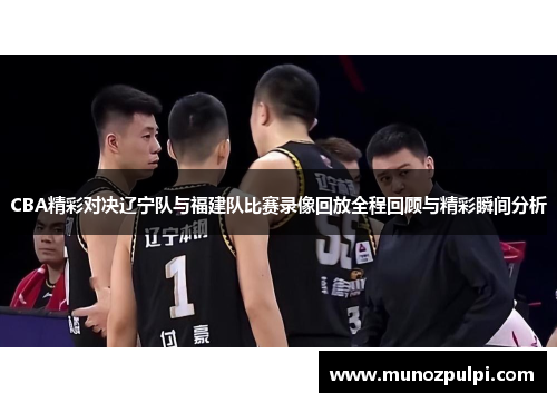 CBA精彩对决辽宁队与福建队比赛录像回放全程回顾与精彩瞬间分析