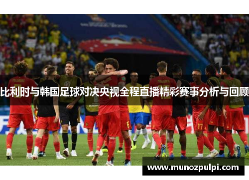 比利时与韩国足球对决央视全程直播精彩赛事分析与回顾